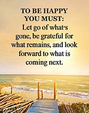 To be happy you must: Let go of what’s gone, be grateful for what remains, and look forward to what is coming next.